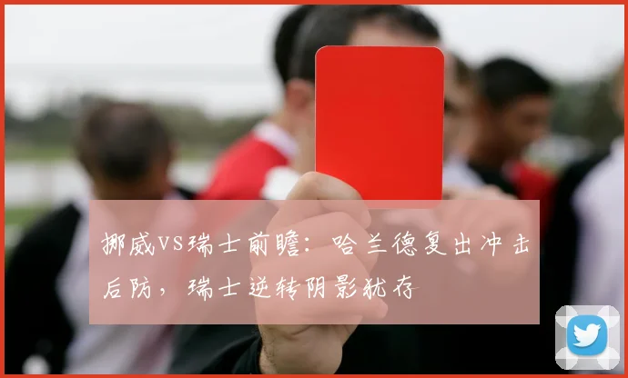 挪威vs瑞士前瞻:哈兰德复出冲击后防,瑞士逆转阴影犹存