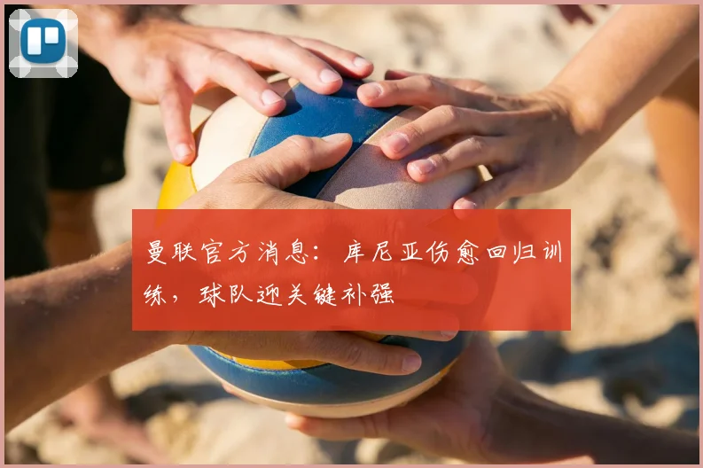 曼联官方消息:库尼亚伤愈回归训练,球队迎关键补强