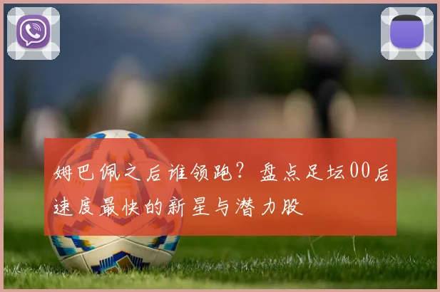 姆巴佩之后谁领跑?盘点足坛00后速度最快的新星与潜力股