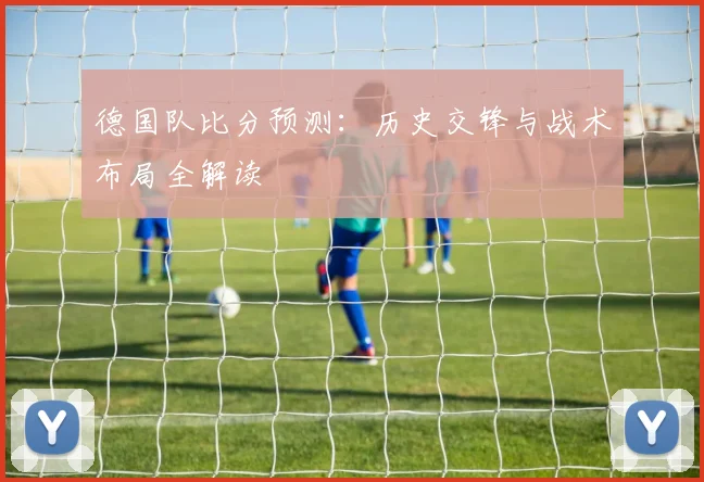 德国队比分预测:历史交锋与战术布局全解读