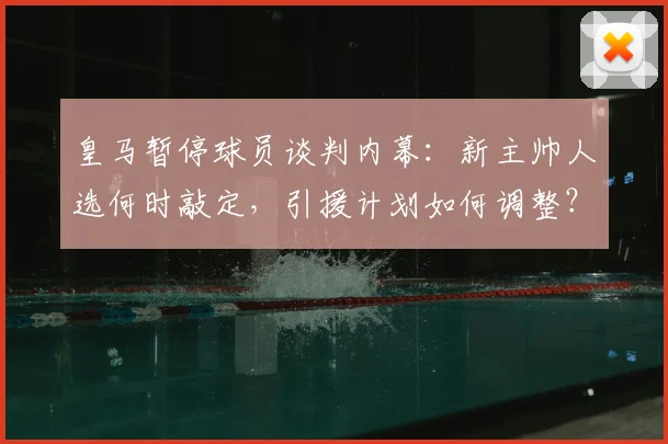 皇马暂停球员谈判内幕:新主帅人选何时敲定,引援计划如何调整?