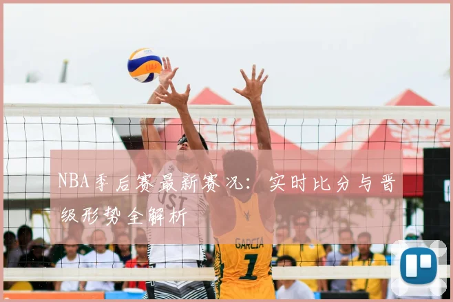NBA季后赛最新赛况:实时比分与晋级形势全解析