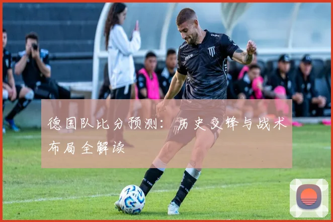 德国队比分预测:历史交锋与战术布局全解读