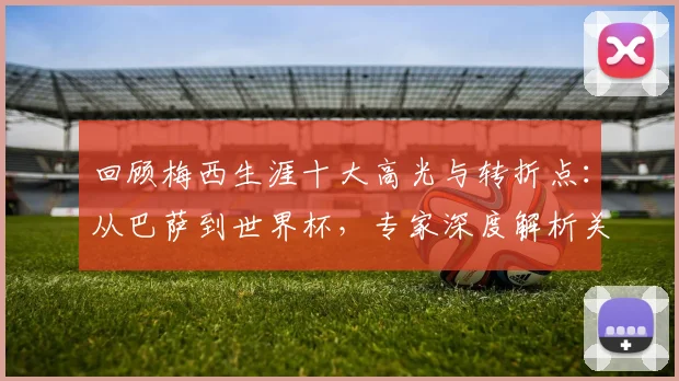 回顾梅西生涯十大高光与转折点:从巴萨到世界杯,专家深度解析关键比赛