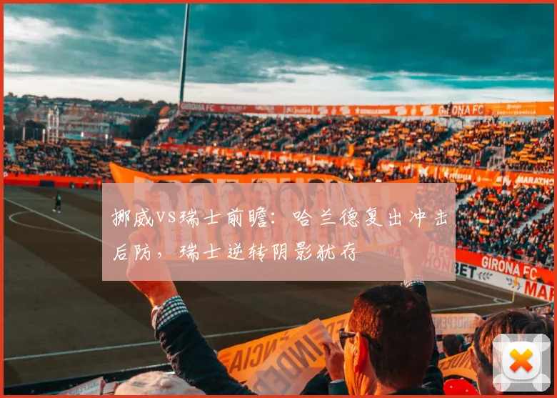挪威vs瑞士前瞻：哈兰德复出冲击后防，瑞士逆转阴影犹存