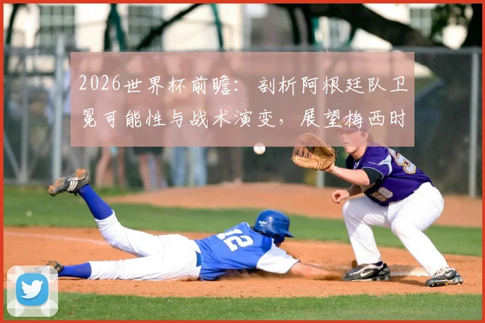 2026世界杯前瞻：剖析阿根廷队卫冕可能性与战术演变，展望梅西时代后的新格局
