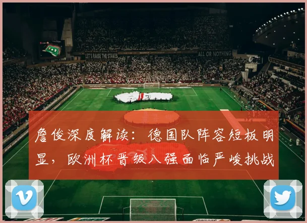 詹俊深度解读：德国队阵容短板明显，欧洲杯晋级八强面临严峻挑战