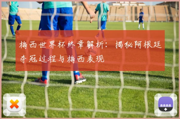 梅西世界杯终章解析:揭秘阿根廷夺冠过程与梅西表现