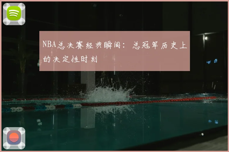 NBA总决赛经典瞬间:总冠军历史上的决定性时刻