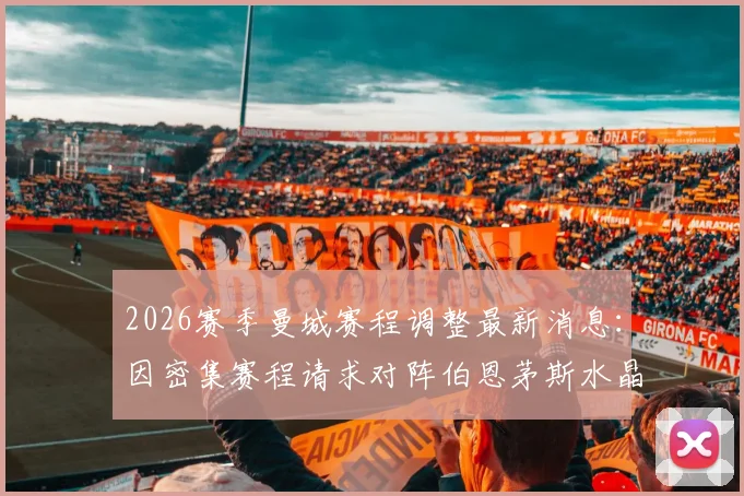 2026赛季曼城赛程调整最新消息:因密集赛程请求对阵伯恩茅斯水晶宫改期,对英超争冠形势有何影响?