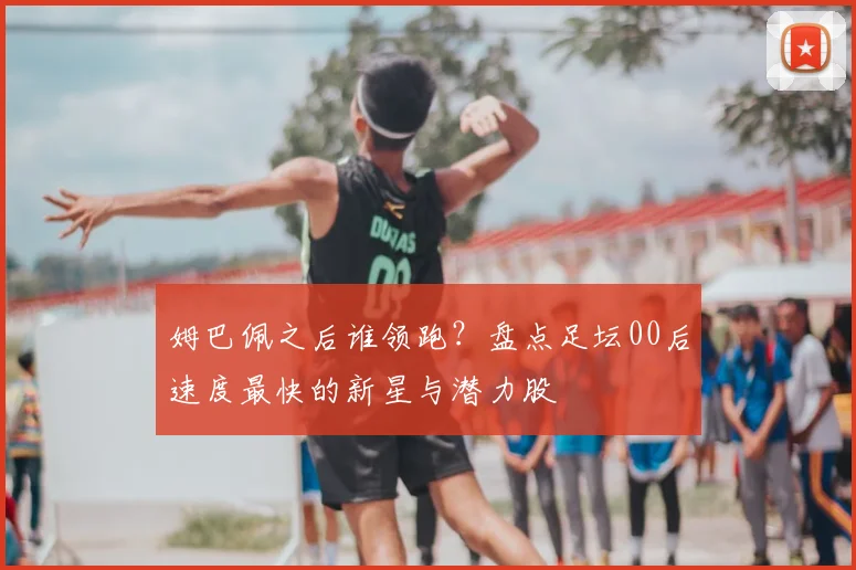 姆巴佩之后谁领跑?盘点足坛00后速度最快的新星与潜力股
