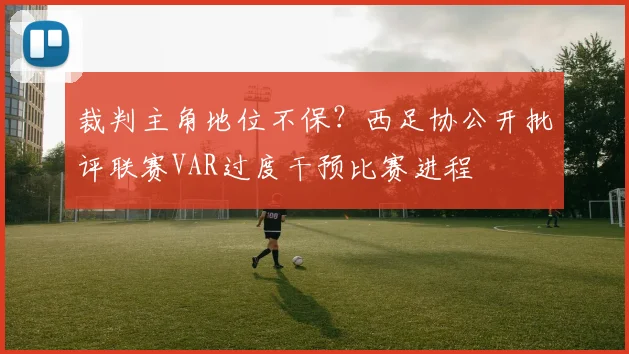 裁判主角地位不保?西足协公开批评联赛VAR过度干预比赛进程