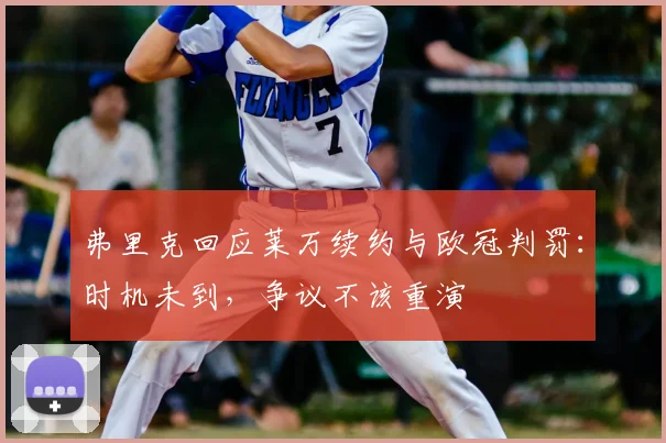 弗里克回应莱万续约与欧冠判罚:时机未到,争议不该重演
