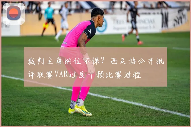 裁判主角地位不保？西足协公开批评联赛VAR过度干预比赛进程
