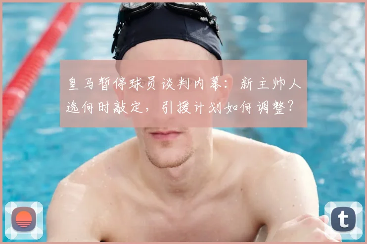 皇马暂停球员谈判内幕:新主帅人选何时敲定,引援计划如何调整?
