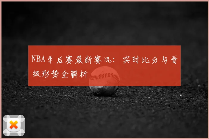 NBA季后赛最新赛况：实时比分与晋级形势全解析